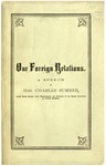 Our foreign relations : showing present perils from England and France, the nature and conditions of intervention by mediation, and also by recognition, the impossibility of any recognition of a new power with slavery as a corner-stone, and the wrongful concession of ocean belligerency. Speech of Hon. Charles Sumner, before the citizens of New York, at the Cooper Institute, Sept. 10, 1863.